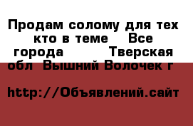 Продам солому(для тех кто в теме) - Все города  »    . Тверская обл.,Вышний Волочек г.